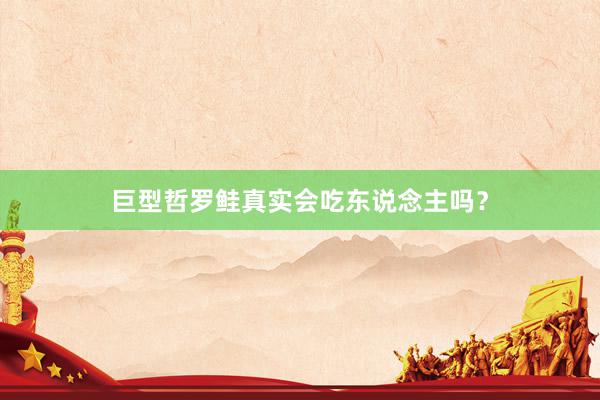 巨型哲罗鲑真实会吃东说念主吗？
