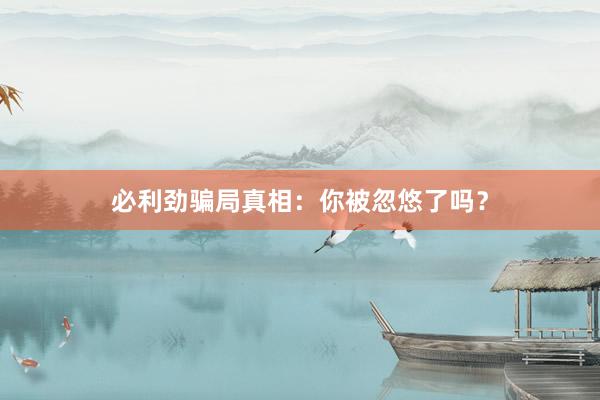 必利劲骗局真相：你被忽悠了吗？