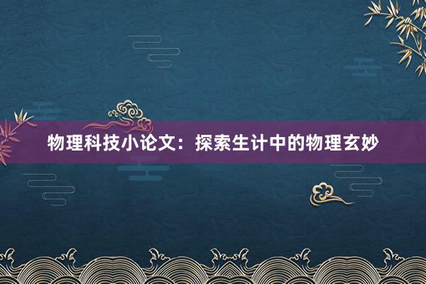 物理科技小论文：探索生计中的物理玄妙