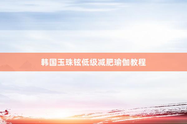 韩国玉珠铉低级减肥瑜伽教程
